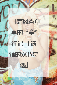 楚风香草里的“童”行记 非遗馆的双节奇遇