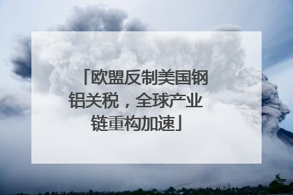 欧盟反制美国钢铝关税，全球产业链重构加速