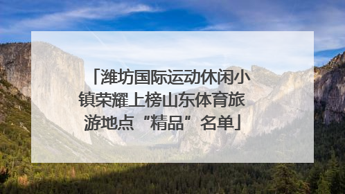 潍坊国际运动休闲小镇荣耀上榜山东体育旅游地点“精品”名单