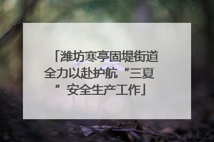 潍坊寒亭固堤街道全力以赴护航“三夏”安全生产工作