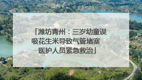 潍坊青州：三岁幼童误吸花生米导致气管堵塞 医护人员紧急救治