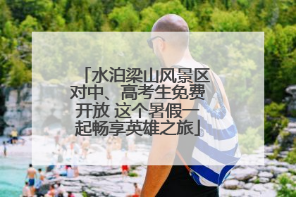 水泊梁山风景区对中、高考生免费开放 这个暑假一起畅享英雄之旅