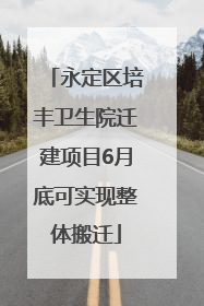 永定区培丰卫生院迁建项目6月底可实现整体搬迁