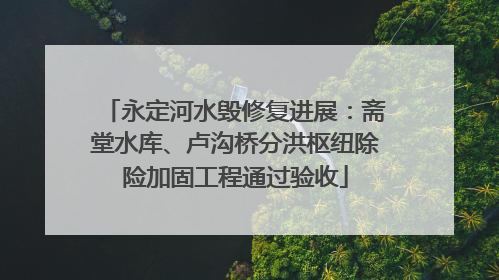 永定河水毁修复进展：斋堂水库、卢沟桥分洪枢纽除险加固工程通过验收