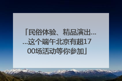 民俗体验、精品演出……这个端午北京有超1700场活动等你参加