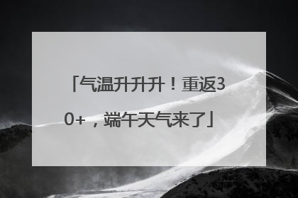 气温升升升！重返30+，端午天气来了