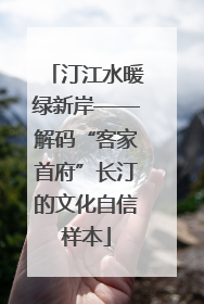 汀江水暖绿新岸——解码“客家首府”长汀的文化自信样本