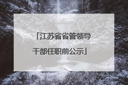 江苏省省管领导干部任职前公示