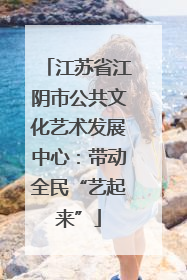 江苏省江阴市公共文化艺术发展中心：带动全民“艺起来”
