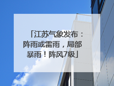 江苏气象发布：阵雨或雷雨，局部暴雨！阵风7级