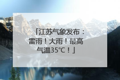 江苏气象发布：雷雨！大雨！最高气温35℃！