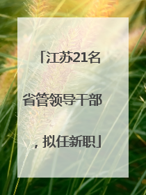 江苏21名省管领导干部，拟任新职