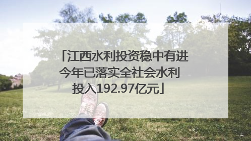 江西水利投资稳中有进 今年已落实全社会水利投入192.97亿元