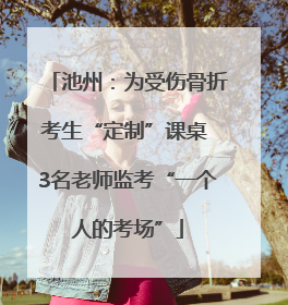 池州：为受伤骨折考生“定制”课桌 3名老师监考“一个人的考场”