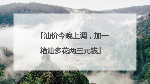 油价今晚上调，加一箱油多花两三元钱