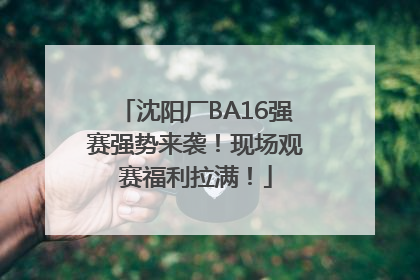沈阳厂BA16强赛强势来袭！现场观赛福利拉满！