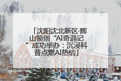 沈阳沈北新区·辉山领创“AI奇遇记”成功举办：沉浸科普点燃AI热情