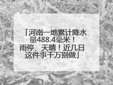 河南一地累计降水量488.4毫米！雨停、天晴！近几日这件事千万别做