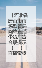 河北省唐山市市场监管局网络直播带货广告合规提示（二）︱直播带货广告普遍性规定