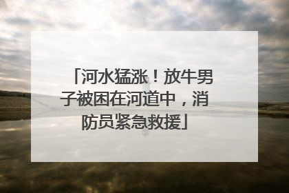 河水猛涨！放牛男子被困在河道中，消防员紧急救援