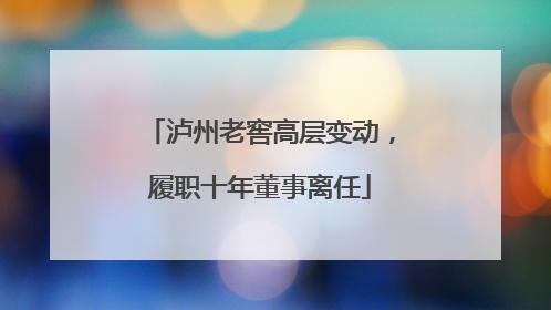 泸州老窖高层变动，履职十年董事离任