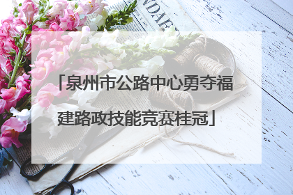 泉州市公路中心勇夺福建路政技能竞赛桂冠