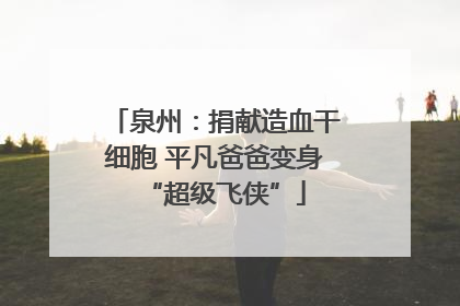 泉州：捐献造血干细胞 平凡爸爸变身“超级飞侠”