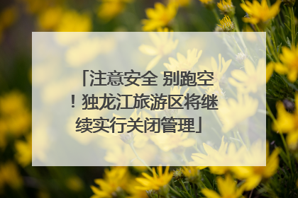 注意安全 别跑空！独龙江旅游区将继续实行关闭管理
