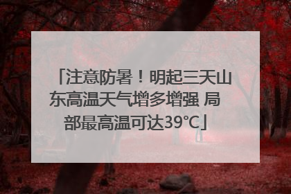 注意防暑！明起三天山东高温天气增多增强 局部最高温可达39℃