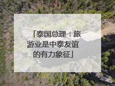 泰国总理：旅游业是中泰友谊的有力象征