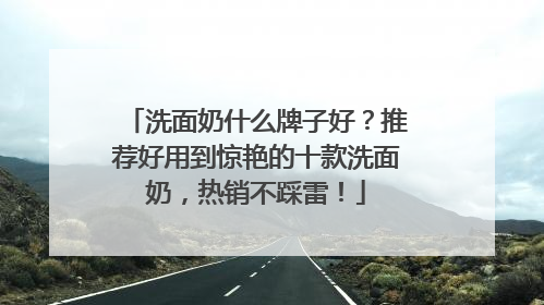 洗面奶什么牌子好？推荐好用到惊艳的十款洗面奶，热销不踩雷！
