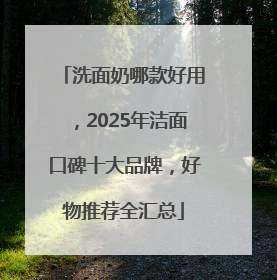 洗面奶哪款好用，2025年洁面口碑十大品牌，好物推荐全汇总