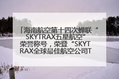 海南航空第十四次蝉联“SKYTRAX五星航空”荣誉称号，荣登“SKYTRAX全球最佳航空公司TOP10”榜单