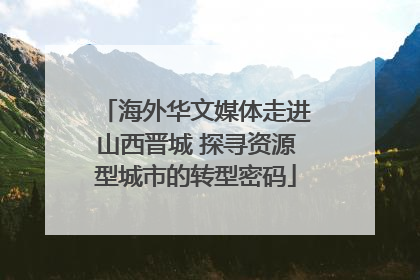 海外华文媒体走进山西晋城 探寻资源型城市的转型密码