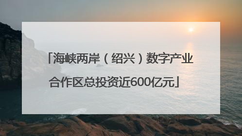 海峡两岸（绍兴）数字产业合作区总投资近600亿元