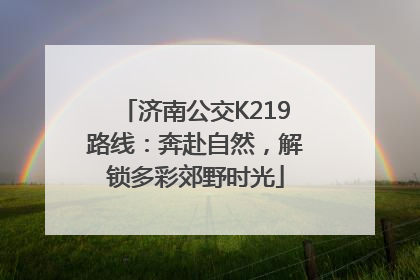 济南公交K219路线：奔赴自然，解锁多彩郊野时光
