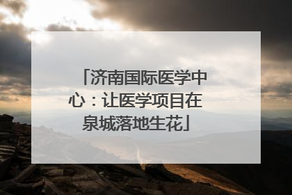 济南国际医学中心：让医学项目在泉城落地生花