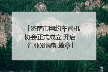 济南市网约车司机协会正式成立 开启行业发展新篇章