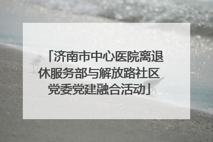济南市中心医院离退休服务部与解放路社区党委党建融合活动