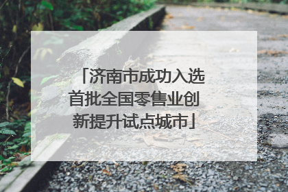 济南市成功入选首批全国零售业创新提升试点城市