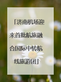 济南机场迎来首批航旅融合国际中转航线旅游团
