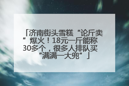 济南街头雪糕“论斤卖”爆火！18元一斤能称30多个，很多人排队买“满满一大兜”