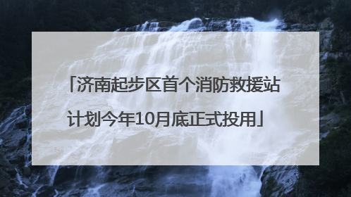 济南起步区首个消防救援站计划今年10月底正式投用