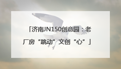 济南JN150创意园：老厂房“跳动”文创“心”