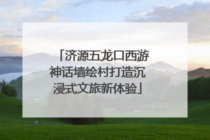 济源五龙口西游神话墙绘村打造沉浸式文旅新体验