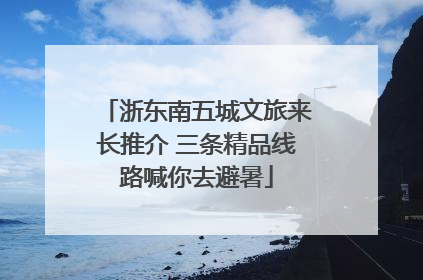 浙东南五城文旅来长推介 三条精品线路喊你去避暑