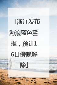 浙江发布海浪蓝色警报，预计16日傍晚解除