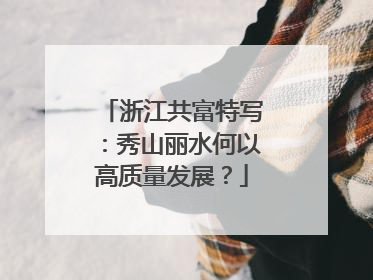 浙江共富特写：秀山丽水何以高质量发展？