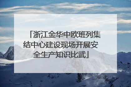浙江金华中欧班列集结中心建设现场开展安全生产知识比武