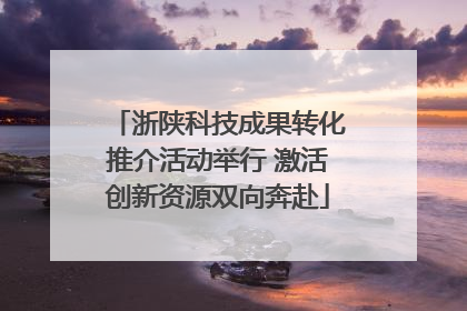 浙陕科技成果转化推介活动举行 激活创新资源双向奔赴